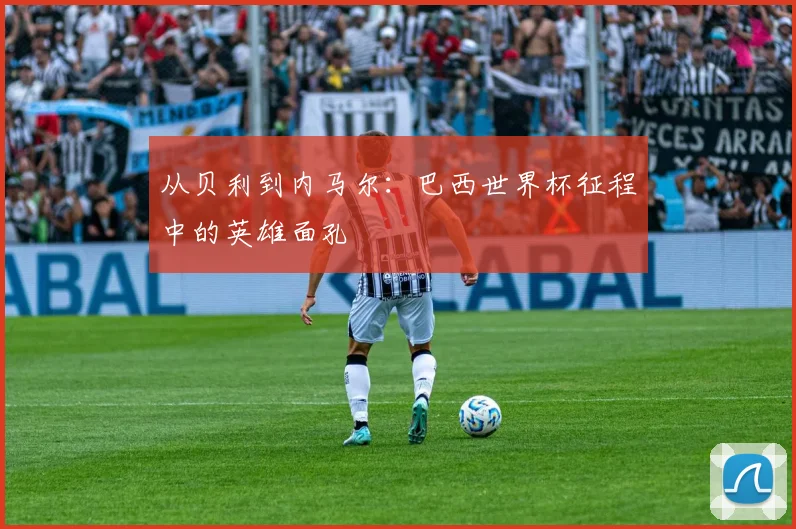 从贝利到内马尔：巴西世界杯征程中的英雄面孔