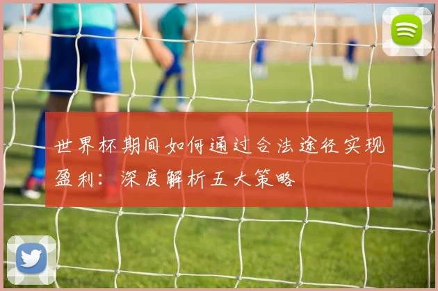 世界杯期间如何通过合法途径实现盈利：深度解析五大策略