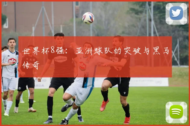 世界杯8强：亚洲球队的突破与黑马传奇