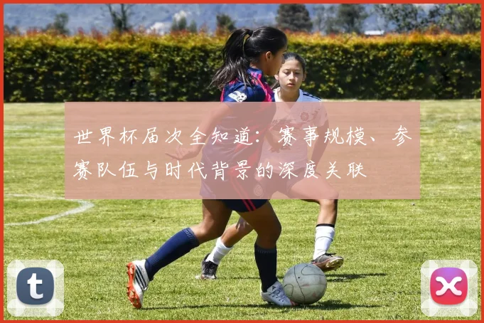 世界杯届次全知道:赛事规模、参赛队伍与时代背景的深度关联