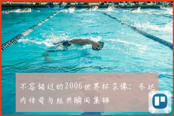 不容错过的2006世界杯录像:齐达内传奇与经典瞬间集锦
