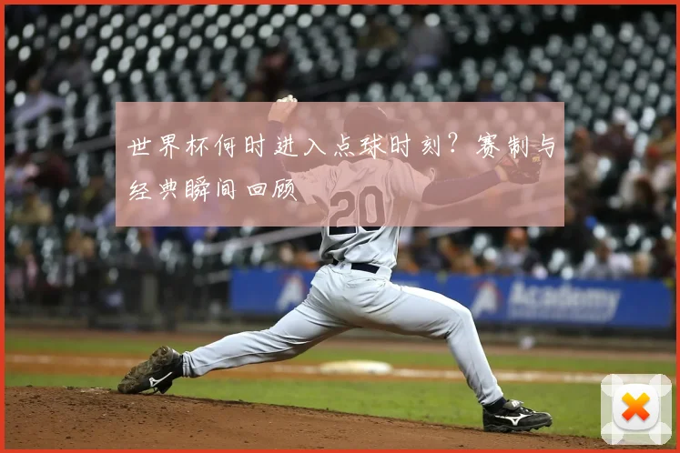 世界杯何时进入点球时刻?赛制与经典瞬间回顾