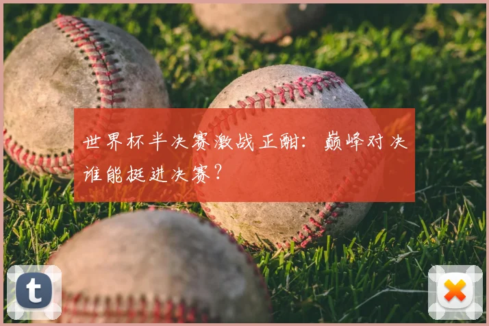 世界杯半决赛激战正酣：巅峰对决谁能挺进决赛？