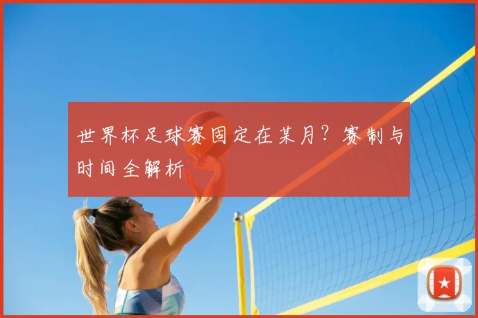 世界杯足球赛固定在某月?赛制与时间全解析