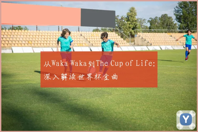 从Waka Waka到The Cup of Life:深入解读世界杯金曲