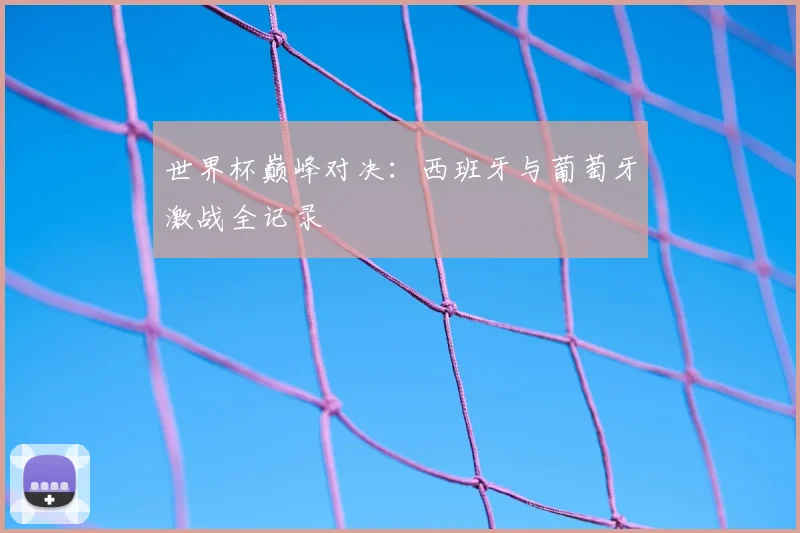 世界杯巅峰对决:西班牙与葡萄牙激战全记录