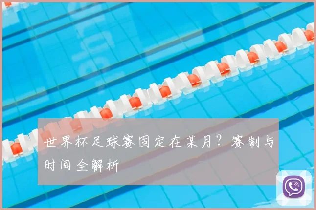 世界杯足球赛固定在某月?赛制与时间全解析