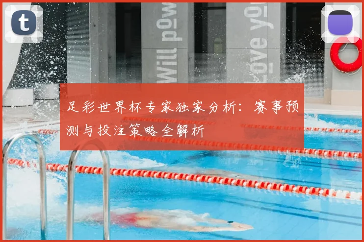 足彩世界杯专家独家分析：赛事预测与投注策略全解析