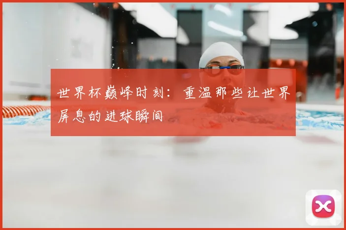 世界杯巅峰时刻:重温那些让世界屏息的进球瞬间