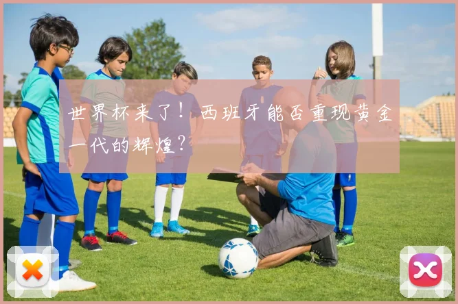 世界杯来了!西班牙能否重现黄金一代的辉煌?