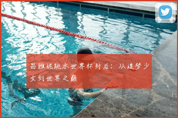 昌雅妮跳水世界杯封后：从追梦少女到世界之巅