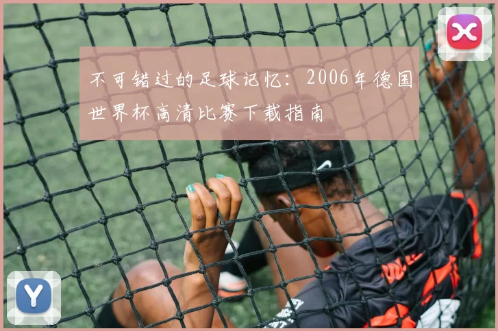 不可错过的足球记忆：2006年德国世界杯高清比赛下载指南