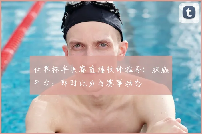 世界杯半决赛直播软件推荐:权威平台,即时比分与赛事动态