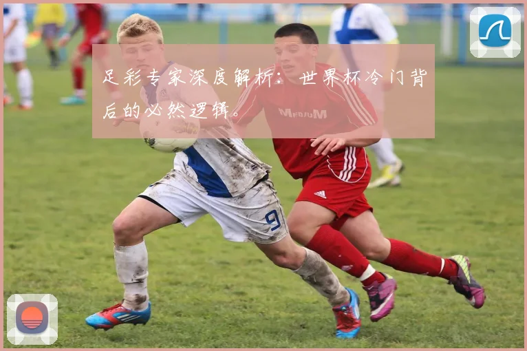 足彩专家深度解析：世界杯冷门背后的必然逻辑。
