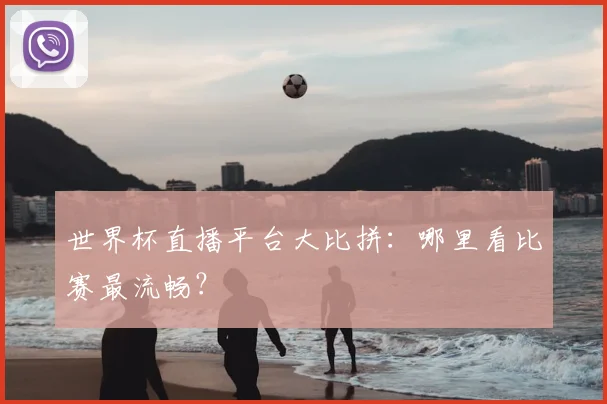 世界杯直播平台大比拼：哪里看比赛最流畅？