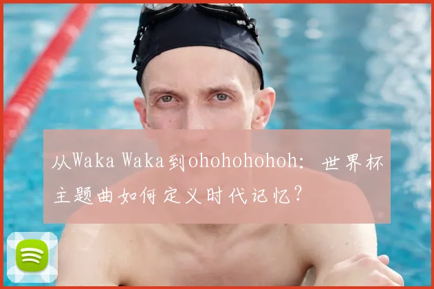 从Waka Waka到ohohohohoh:世界杯主题曲如何定义时代记忆?