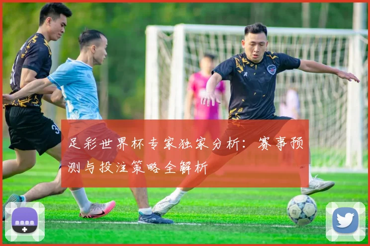足彩世界杯专家独家分析：赛事预测与投注策略全解析