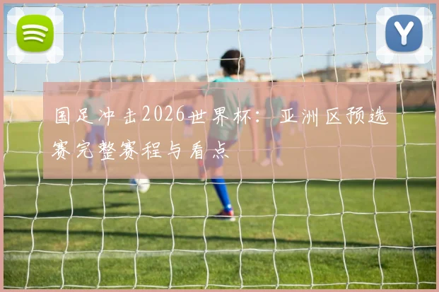 国足冲击2026世界杯：亚洲区预选赛完整赛程与看点
