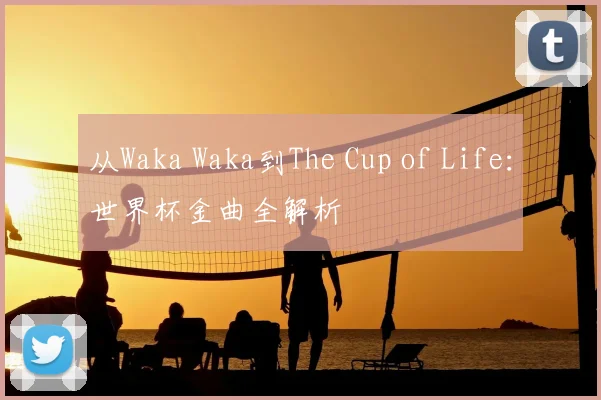 从Waka Waka到The Cup of Life:世界杯金曲全解析