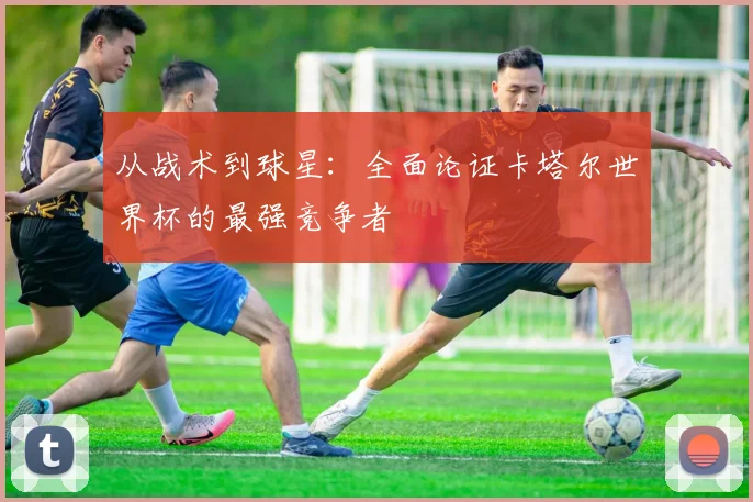 从战术到球星:全面论证卡塔尔世界杯的最强竞争者