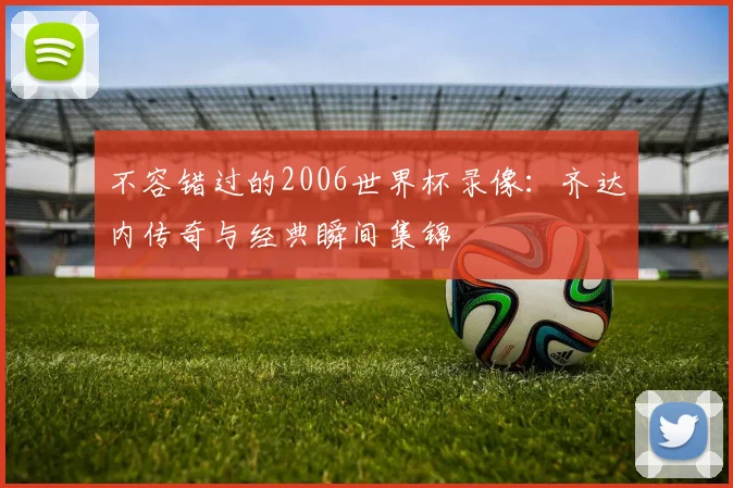 不容错过的2006世界杯录像:齐达内传奇与经典瞬间集锦
