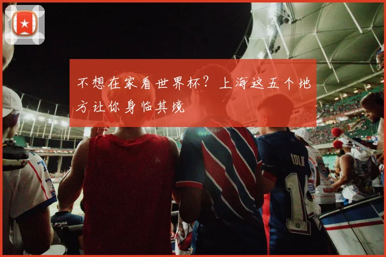 不想在家看世界杯?上海这五个地方让你身临其境