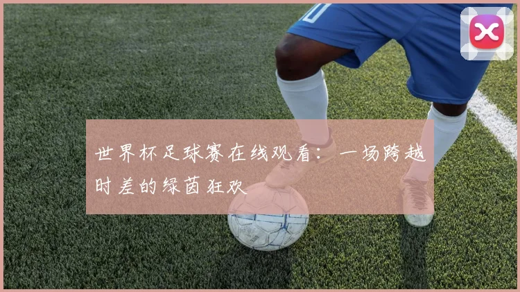 世界杯足球赛在线观看:一场跨越时差的绿茵狂欢