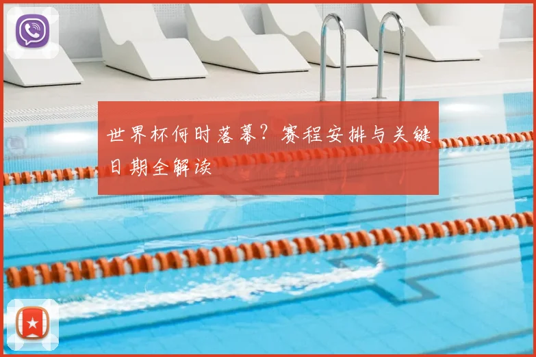 世界杯何时落幕?赛程安排与关键日期全解读