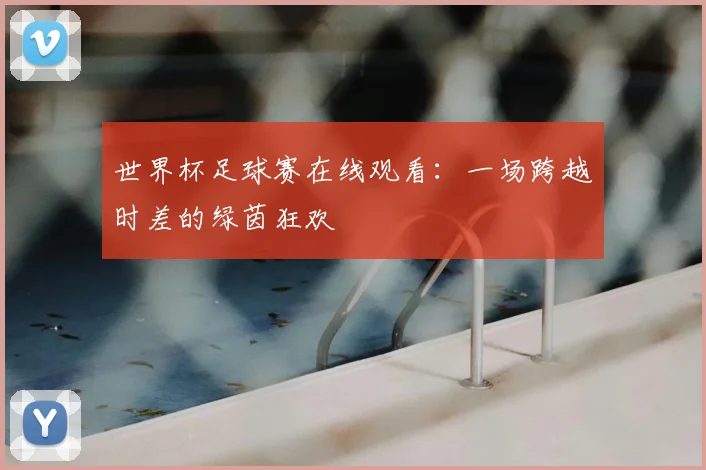 世界杯足球赛在线观看:一场跨越时差的绿茵狂欢