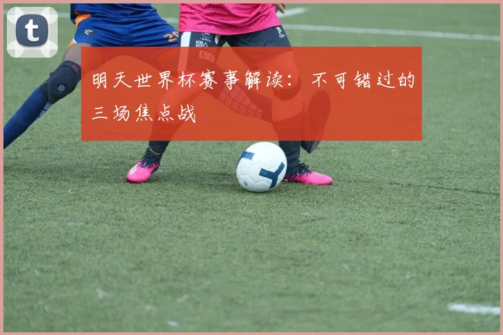 明天世界杯赛事解读：不可错过的三场焦点战