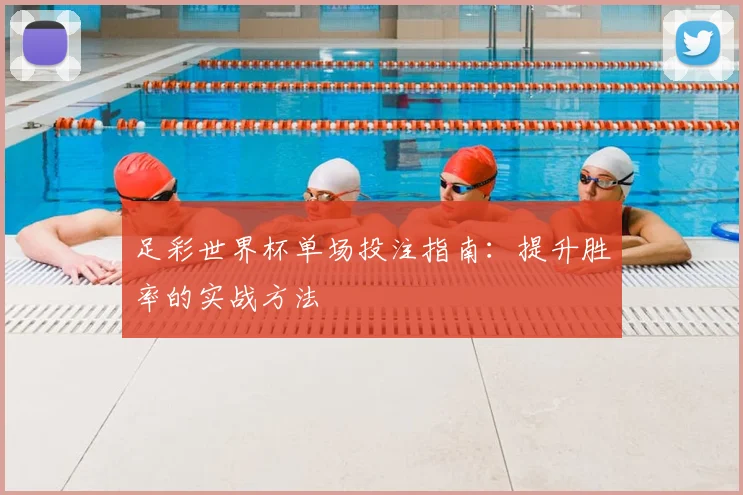 足彩世界杯单场投注指南：提升胜率的实战方法