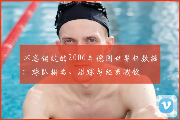 不容错过的2006年德国世界杯数据：球队排名、进球与经典战役