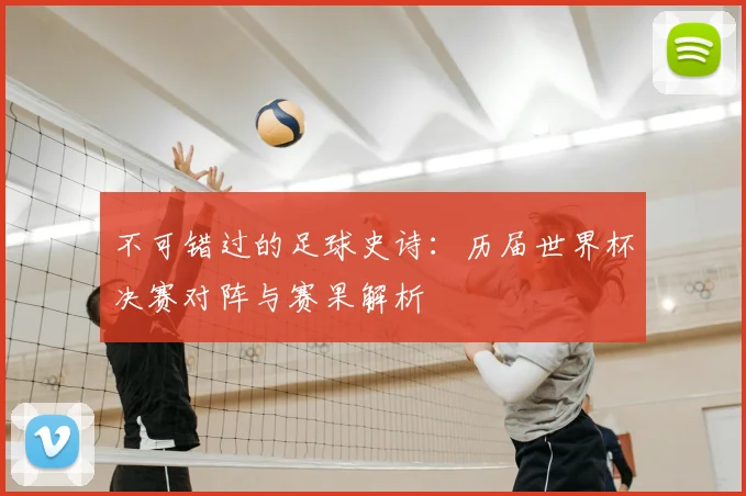 不可错过的足球史诗:历届世界杯决赛对阵与赛果解析