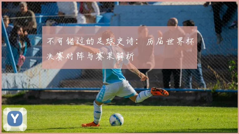 不可错过的足球史诗:历届世界杯决赛对阵与赛果解析