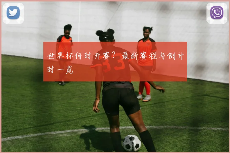 世界杯何时开赛?最新赛程与倒计时一览