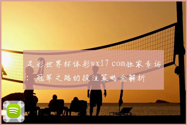 足彩世界杯体彩wx17 com独家专访：冠军之路的投注策略全解析