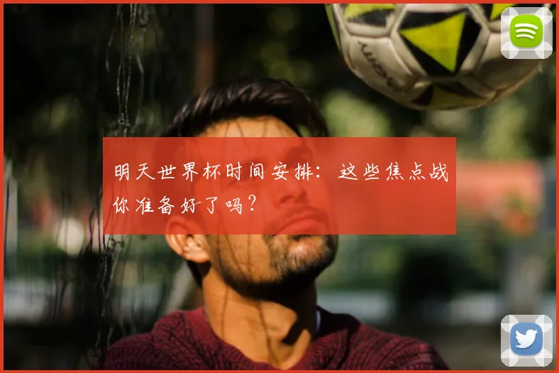 明天世界杯时间安排：这些焦点战你准备好了吗？