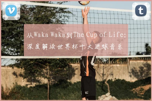 从Waka Waka到The Cup of Life:深度解读世界杯十大进球音乐