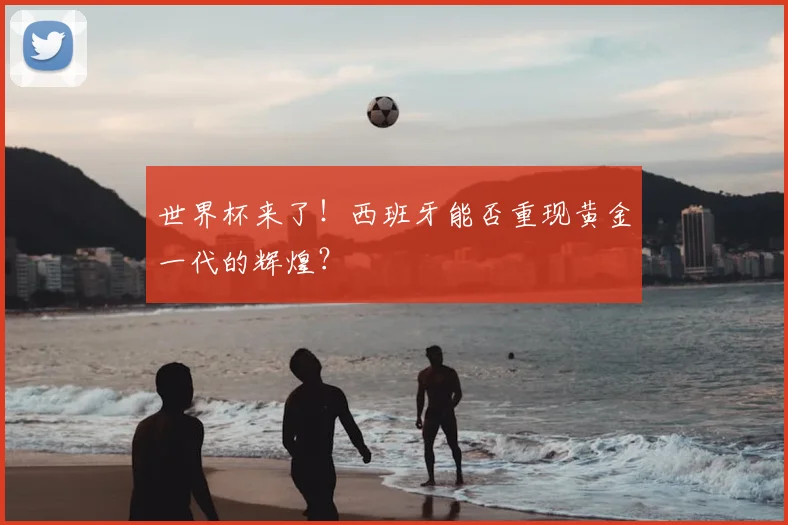 世界杯来了!西班牙能否重现黄金一代的辉煌?