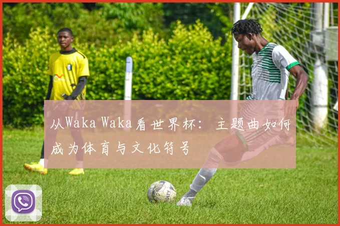 从Waka Waka看世界杯:主题曲如何成为体育与文化符号