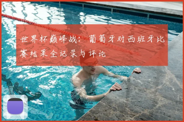 世界杯巅峰战:葡萄牙对西班牙比赛结果全记录与评论