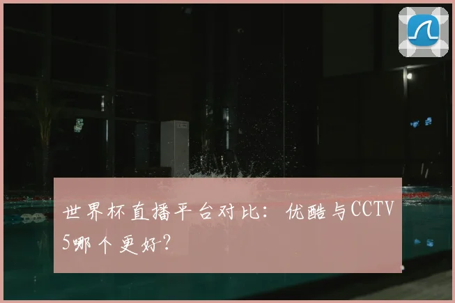 世界杯直播平台对比：优酷与CCTV5哪个更好？