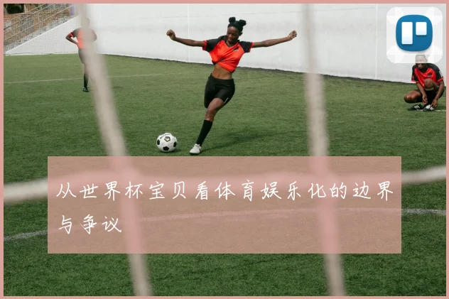 从世界杯宝贝看体育娱乐化的边界与争议