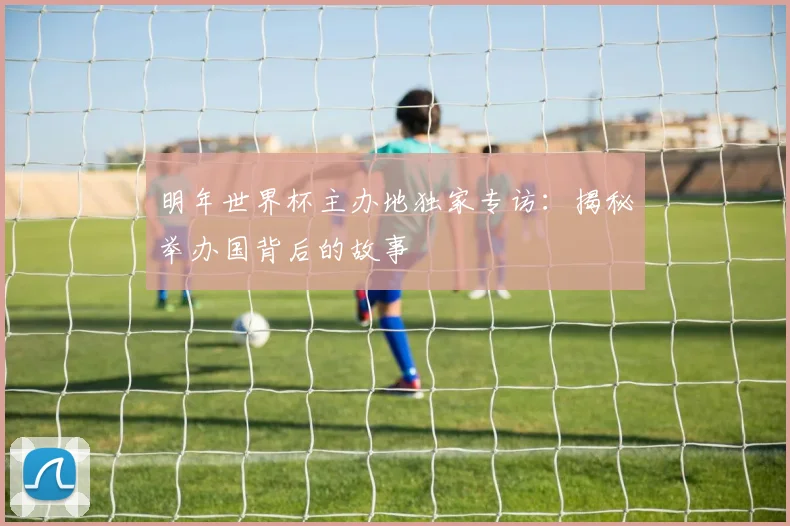 明年世界杯主办地独家专访：揭秘举办国背后的故事