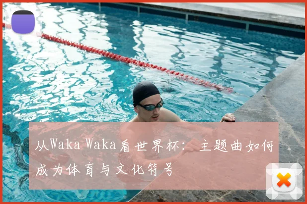 从Waka Waka看世界杯:主题曲如何成为体育与文化符号