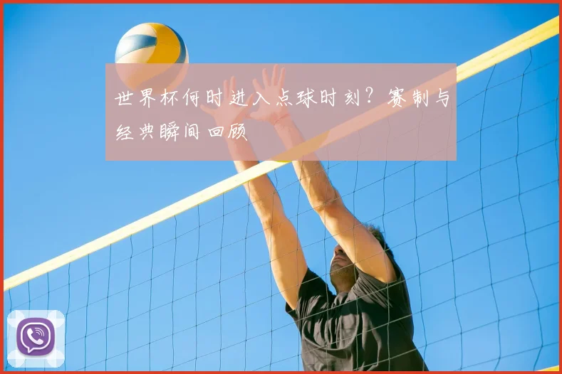 世界杯何时进入点球时刻?赛制与经典瞬间回顾