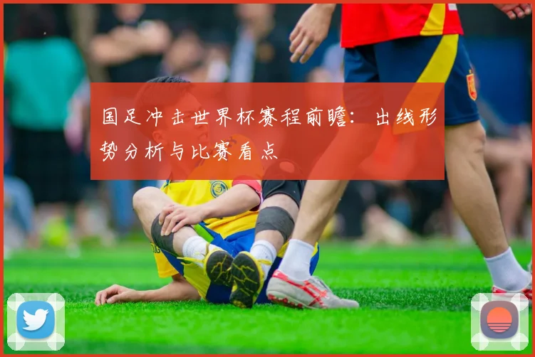 国足冲击世界杯赛程前瞻：出线形势分析与比赛看点