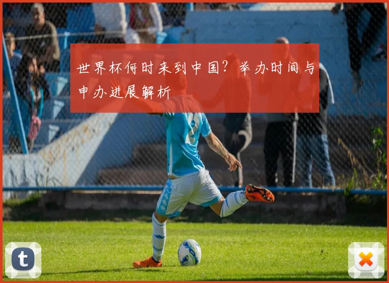 世界杯何时来到中国?举办时间与申办进展解析