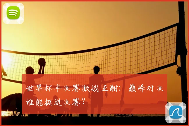 世界杯半决赛激战正酣：巅峰对决谁能挺进决赛？