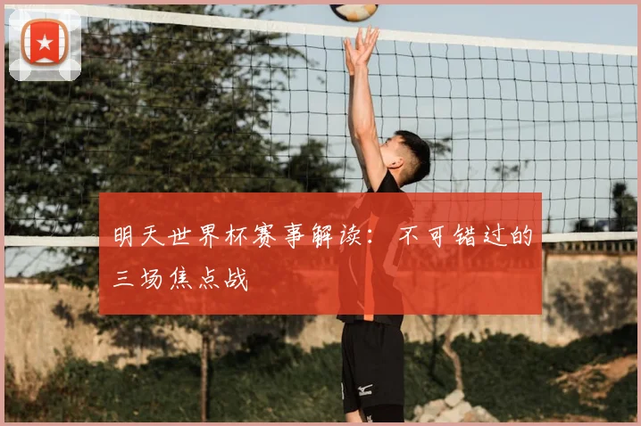 明天世界杯赛事解读：不可错过的三场焦点战